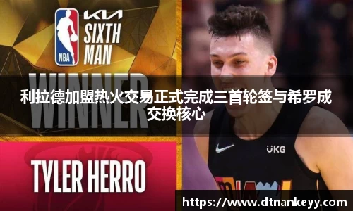 利拉德加盟热火交易正式完成三首轮签与希罗成交换核心