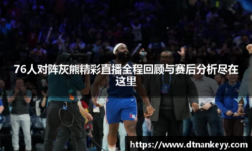 76人对阵灰熊精彩直播全程回顾与赛后分析尽在这里