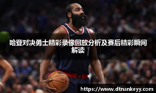 哈登对决勇士精彩录像回放分析及赛后精彩瞬间解读